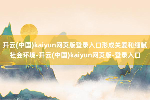 开云(中国)kaiyun网页版登录入口形成关爱和细腻社会环境-开云(中国)kaiyun网页版-登录入口