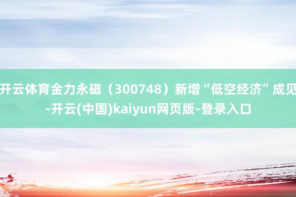 开云体育金力永磁（300748）新增“低空经济”成见-开云(中国)kaiyun网页版-登录入口