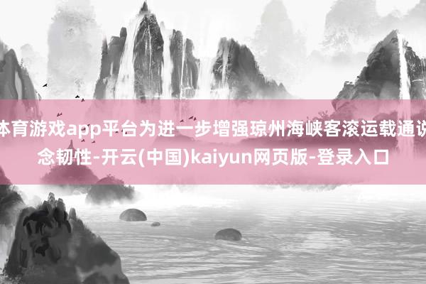 体育游戏app平台为进一步增强琼州海峡客滚运载通说念韧性-开云(中国)kaiyun网页版-登录入口