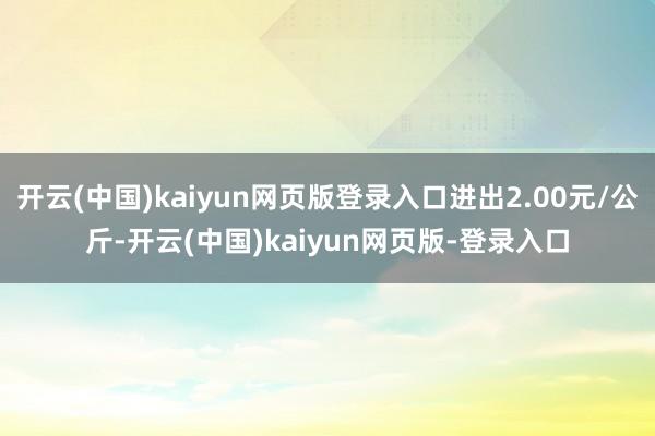 开云(中国)kaiyun网页版登录入口进出2.00元/公斤-开云(中国)kaiyun网页版-登录入口