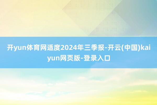 开yun体育网适度2024年三季报-开云(中国)kaiyun网页版-登录入口