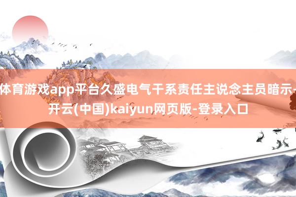 体育游戏app平台久盛电气干系责任主说念主员暗示-开云(中国)kaiyun网页版-登录入口