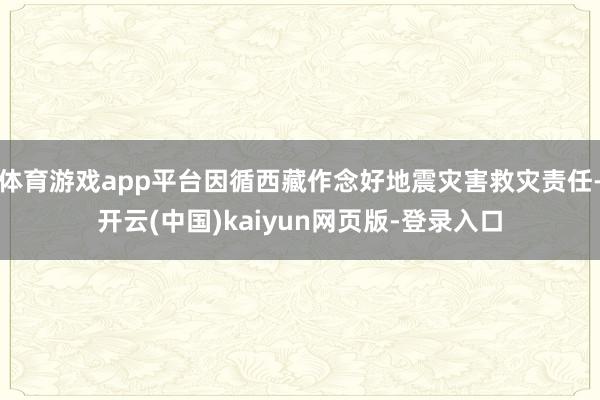 体育游戏app平台因循西藏作念好地震灾害救灾责任-开云(中国)kaiyun网页版-登录入口