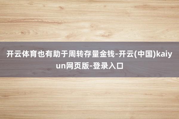 开云体育也有助于周转存量金钱-开云(中国)kaiyun网页版-登录入口