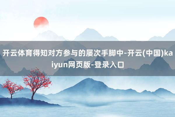 开云体育得知对方参与的屡次手脚中-开云(中国)kaiyun网页版-登录入口