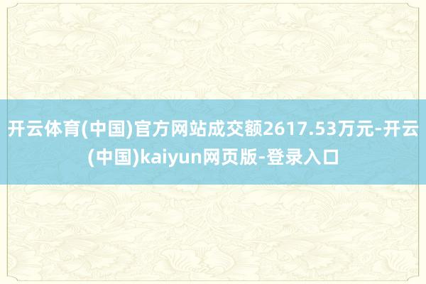 开云体育(中国)官方网站成交额2617.53万元-开云(中国)kaiyun网页版-登录入口