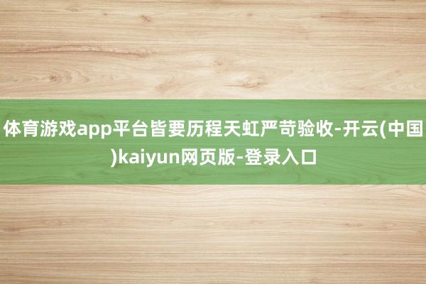体育游戏app平台皆要历程天虹严苛验收-开云(中国)kaiyun网页版-登录入口