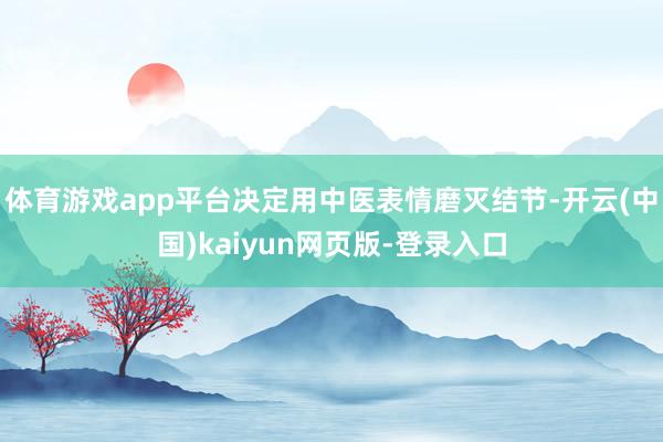 体育游戏app平台决定用中医表情磨灭结节-开云(中国)kaiyun网页版-登录入口