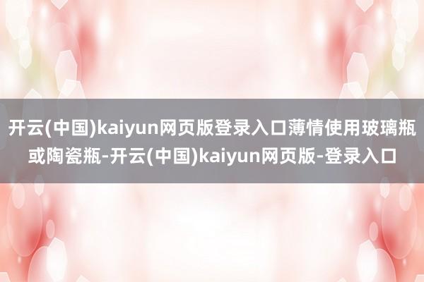 开云(中国)kaiyun网页版登录入口薄情使用玻璃瓶或陶瓷瓶-开云(中国)kaiyun网页版-登录入口