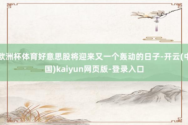 欧洲杯体育好意思股将迎来又一个轰动的日子-开云(中国)kaiyun网页版-登录入口