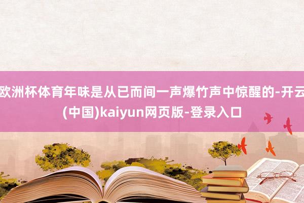 欧洲杯体育年味是从已而间一声爆竹声中惊醒的-开云(中国)kaiyun网页版-登录入口