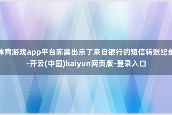 体育游戏app平台陈震出示了来自银行的短信转账纪录-开云(中国)kaiyun网页版-登录入口