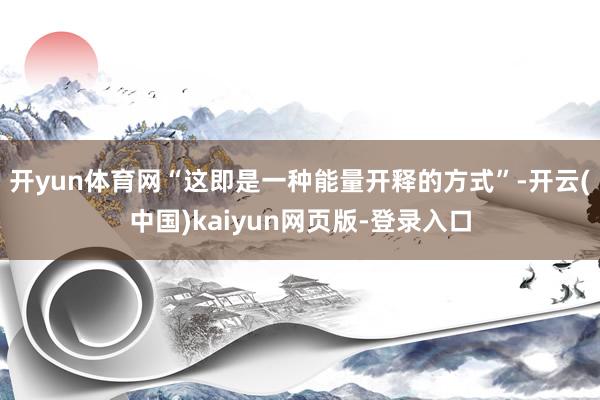 开yun体育网“这即是一种能量开释的方式”-开云(中国)kaiyun网页版-登录入口