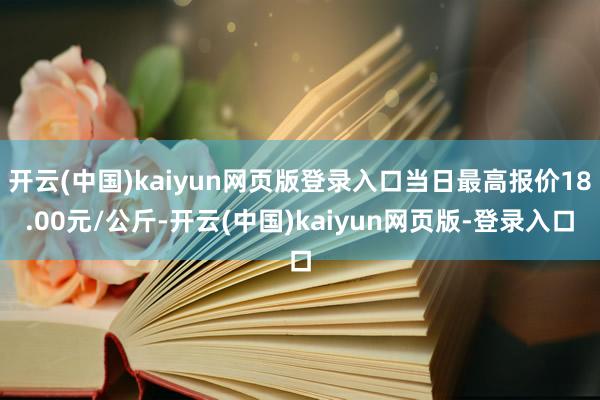 开云(中国)kaiyun网页版登录入口当日最高报价18.00元/公斤-开云(中国)kaiyun网页版-登录入口