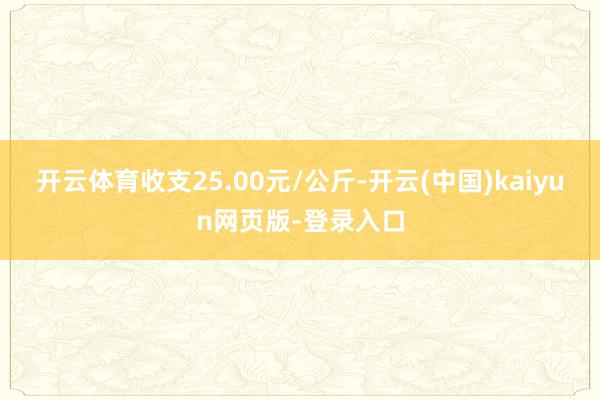 开云体育收支25.00元/公斤-开云(中国)kaiyun网页版-登录入口