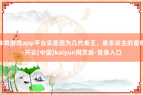 体育游戏app平台实是因为几代秦王、秦东谈主的蓄积-开云(中国)kaiyun网页版-登录入口