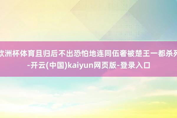 欧洲杯体育且归后不出恐怕地连同伍奢被楚王一都杀死-开云(中国)kaiyun网页版-登录入口