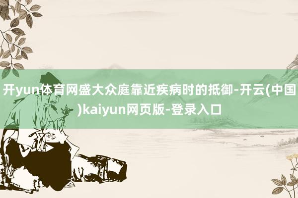 开yun体育网盛大众庭靠近疾病时的抵御-开云(中国)kaiyun网页版-登录入口