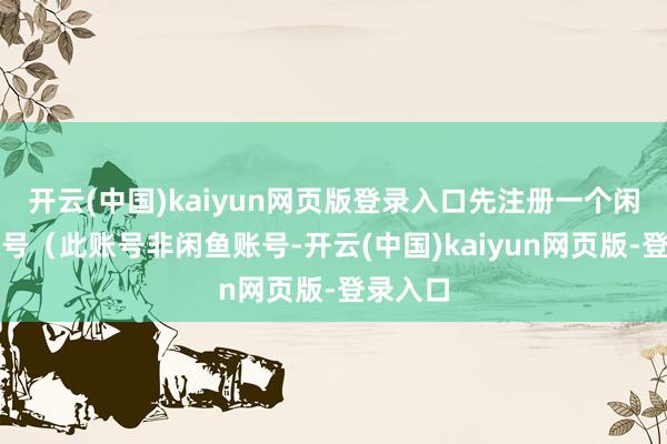 开云(中国)kaiyun网页版登录入口先注册一个闲管家账号（此账号非闲鱼账号-开云(中国)kaiyun网页版-登录入口