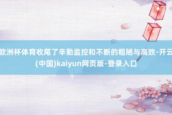 欧洲杯体育收尾了辛勤监控和不断的粗陋与高效-开云(中国)kaiyun网页版-登录入口