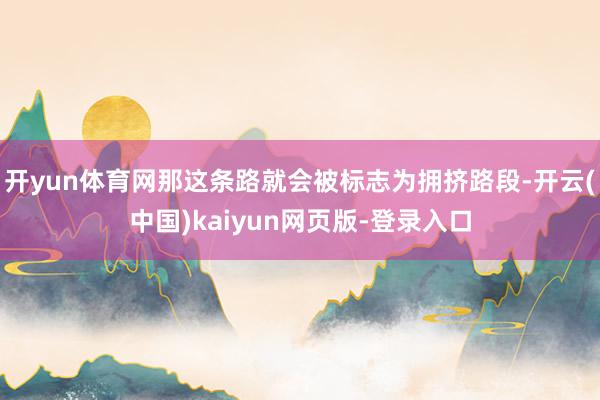 开yun体育网那这条路就会被标志为拥挤路段-开云(中国)kaiyun网页版-登录入口
