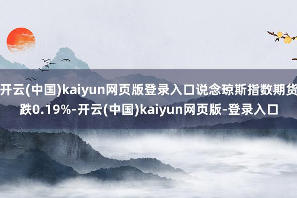 开云(中国)kaiyun网页版登录入口说念琼斯指数期货跌0.19%-开云(中国)kaiyun网页版-登录入口