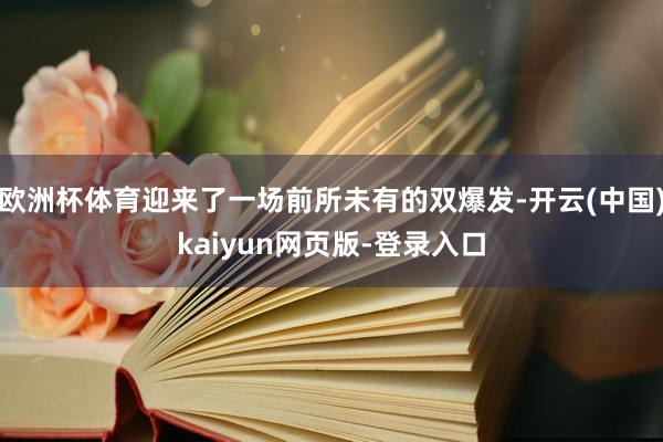欧洲杯体育迎来了一场前所未有的双爆发-开云(中国)kaiyun网页版-登录入口