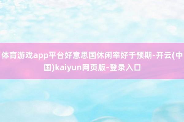 体育游戏app平台好意思国休闲率好于预期-开云(中国)kaiyun网页版-登录入口