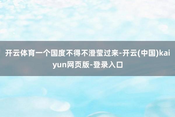 开云体育一个国度不得不澄莹过来-开云(中国)kaiyun网页版-登录入口