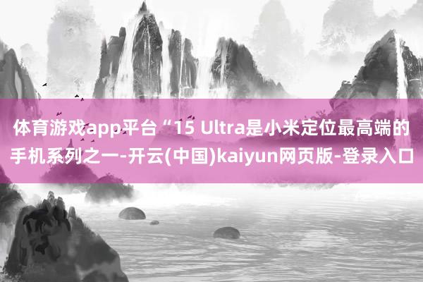 体育游戏app平台“15 Ultra是小米定位最高端的手机系列之一-开云(中国)kaiyun网页版-登录入口