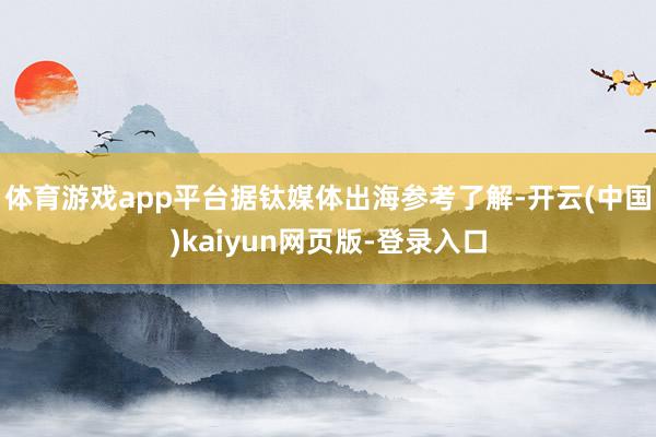 体育游戏app平台据钛媒体出海参考了解-开云(中国)kaiyun网页版-登录入口