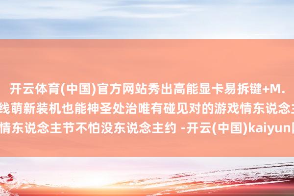 开云体育(中国)官方网站秀出高能显卡易拆键+M.2浅显卡扣+白色易拆式天线萌新装机也能神圣处治唯有碰见对的游戏情东说念主节不怕没东说念主约 -开云(中国)kaiyun网页版-登录入口