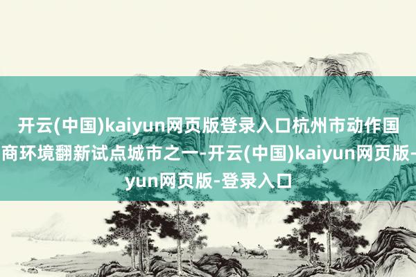 开云(中国)kaiyun网页版登录入口杭州市动作国度首批营商环境翻新试点城市之一-开云(中国)kaiyun网页版-登录入口