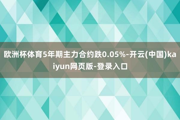 欧洲杯体育5年期主力合约跌0.05%-开云(中国)kaiyun网页版-登录入口