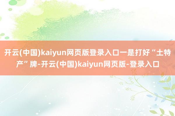开云(中国)kaiyun网页版登录入口一是打好“土特产”牌-开云(中国)kaiyun网页版-登录入口