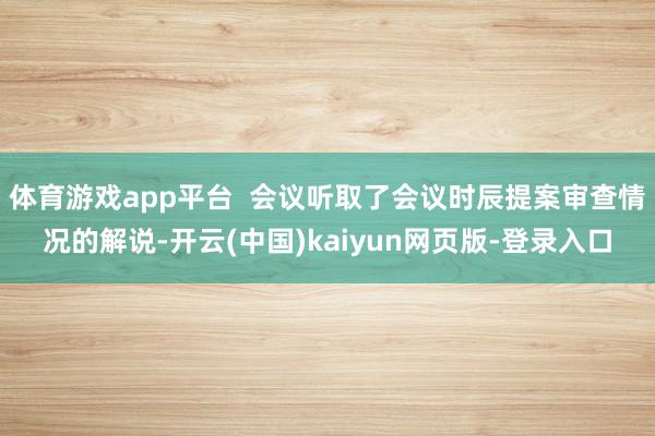 体育游戏app平台 会议听取了会议时辰提案审查情况的解说-开云(中国)kaiyun网页版-登录入口