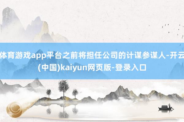 体育游戏app平台之前将担任公司的计谋参谋人-开云(中国)kaiyun网页版-登录入口