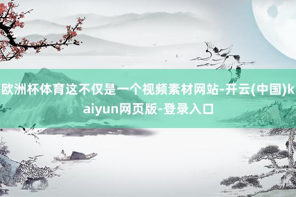 欧洲杯体育这不仅是一个视频素材网站-开云(中国)kaiyun网页版-登录入口