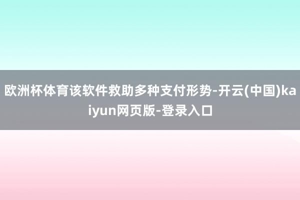 欧洲杯体育该软件救助多种支付形势-开云(中国)kaiyun网页版-登录入口