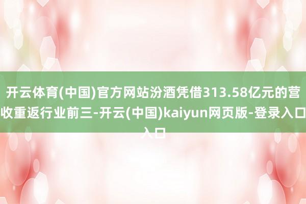开云体育(中国)官方网站汾酒凭借313.58亿元的营收重返行业前三-开云(中国)kaiyun网页版-登录入口