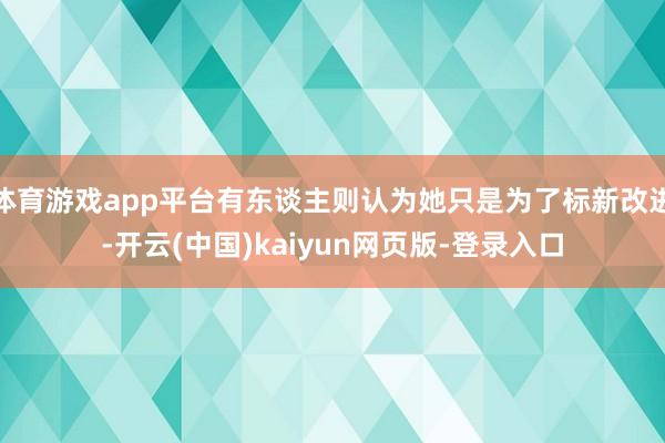 体育游戏app平台有东谈主则认为她只是为了标新改进-开云(中国)kaiyun网页版-登录入口