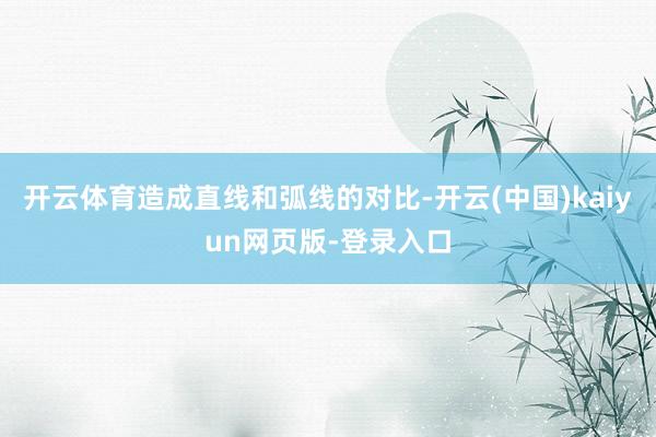 开云体育造成直线和弧线的对比-开云(中国)kaiyun网页版-登录入口