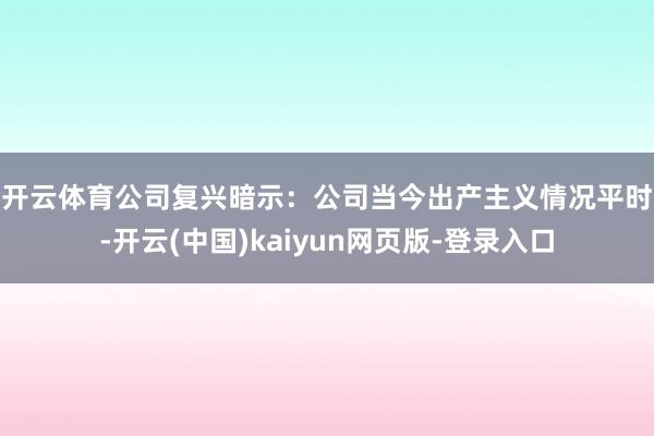 开云体育　　公司复兴暗示：公司当今出产主义情况平时-开云(中国)kaiyun网页版-登录入口
