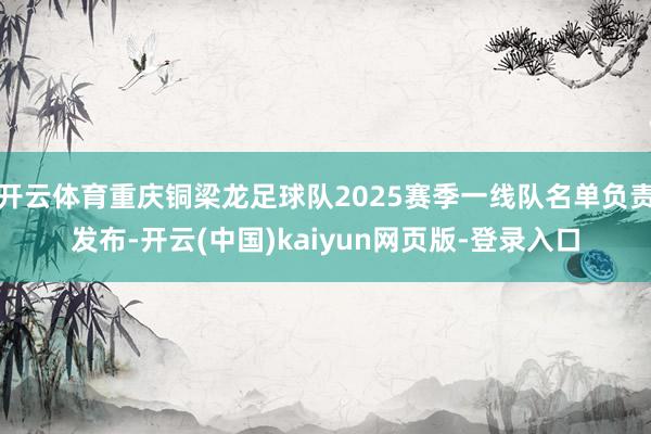 开云体育重庆铜梁龙足球队2025赛季一线队名单负责发布-开云(中国)kaiyun网页版-登录入口