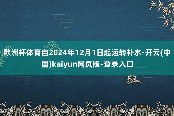 欧洲杯体育自2024年12月1日起运转补水-开云(中国)kaiyun网页版-登录入口