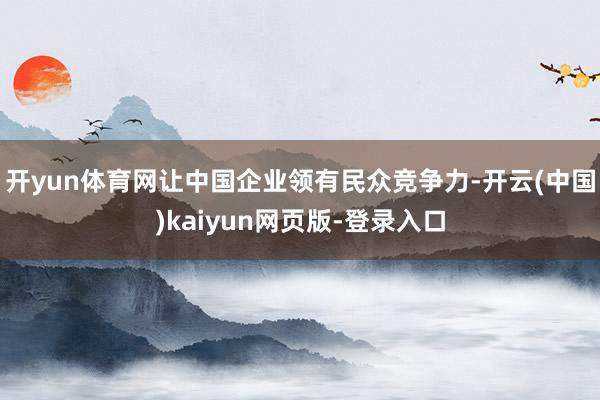 开yun体育网让中国企业领有民众竞争力-开云(中国)kaiyun网页版-登录入口
