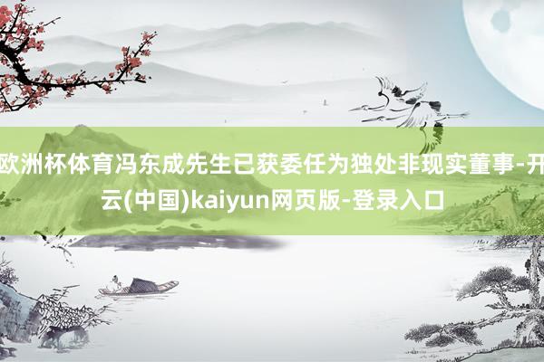 欧洲杯体育冯东成先生已获委任为独处非现实董事-开云(中国)kaiyun网页版-登录入口
