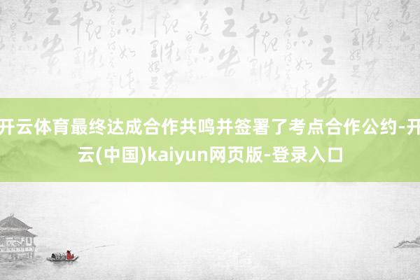 开云体育最终达成合作共鸣并签署了考点合作公约-开云(中国)kaiyun网页版-登录入口