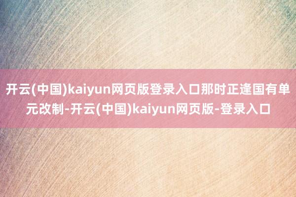 开云(中国)kaiyun网页版登录入口那时正逢国有单元改制-开云(中国)kaiyun网页版-登录入口