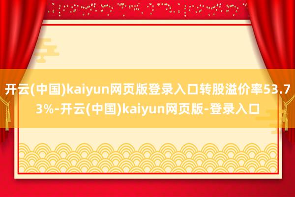 开云(中国)kaiyun网页版登录入口转股溢价率53.73%-开云(中国)kaiyun网页版-登录入口